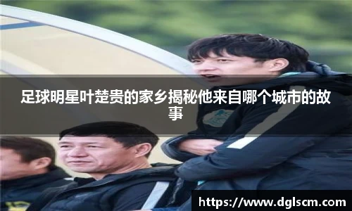 足球明星叶楚贵的家乡揭秘他来自哪个城市的故事