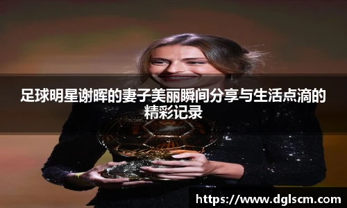 足球明星谢晖的妻子美丽瞬间分享与生活点滴的精彩记录